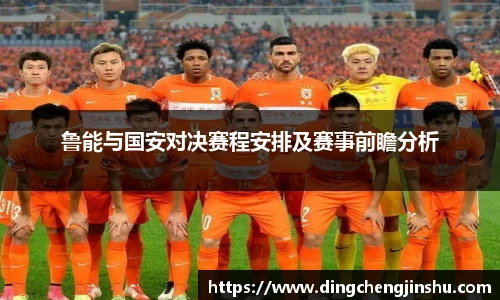 壹号国际鲁能与国安对决赛程安排及赛事前瞻分析