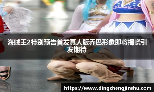 壹号国际海贼王2特别预告首发真人版乔巴形象即将揭晓引发期待
