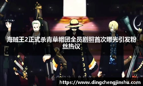 壹号国际海贼王2正式杀青草帽团全员剧照首次曝光引发粉丝热议
