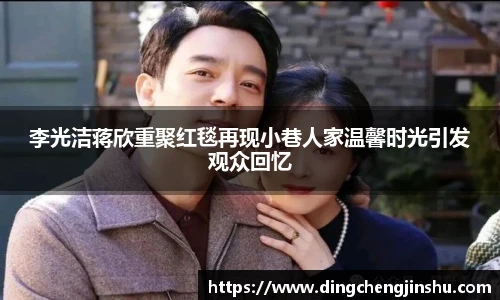 壹号国际李光洁蒋欣重聚红毯再现小巷人家温馨时光引发观众回忆