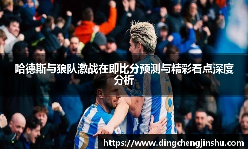 壹号国际哈德斯与狼队激战在即比分预测与精彩看点深度分析